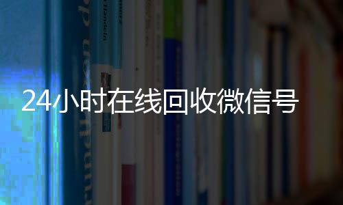 24小时在线回收微信个人回收vx秒结号专业平台（高价回微信号24小时回收）
